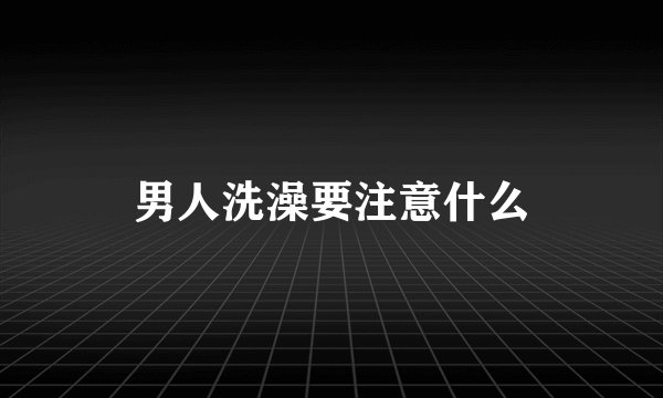 男人洗澡要注意什么