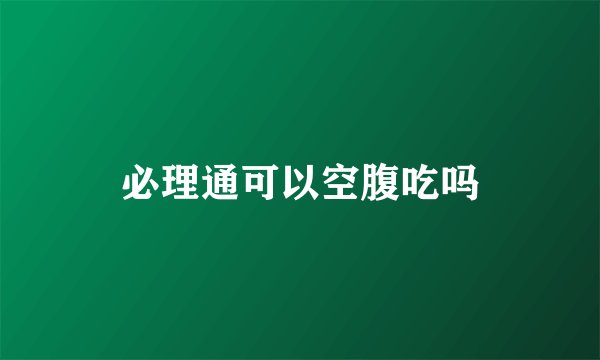 必理通可以空腹吃吗