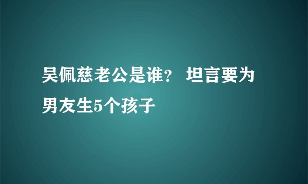 吴佩慈老公是谁？ 坦言要为男友生5个孩子