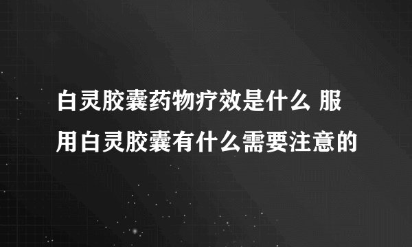 白灵胶囊药物疗效是什么 服用白灵胶囊有什么需要注意的