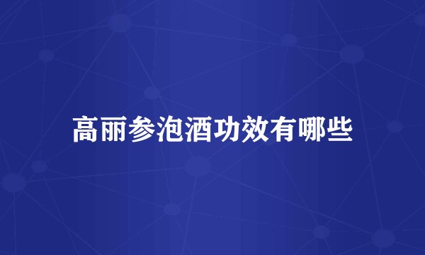 高丽参泡酒功效有哪些