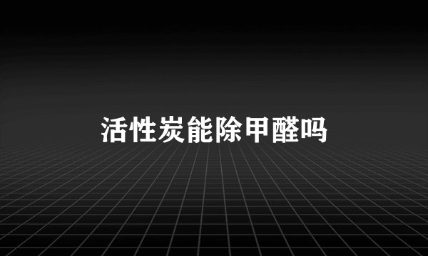 活性炭能除甲醛吗