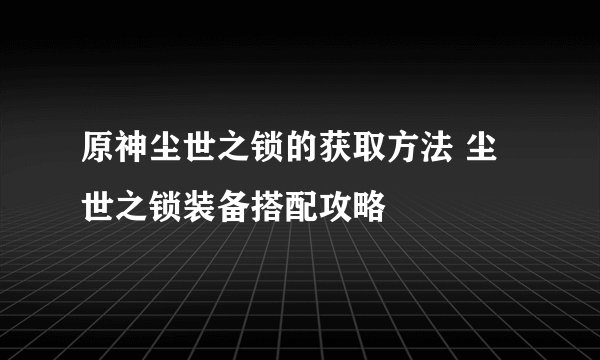原神尘世之锁的获取方法 尘世之锁装备搭配攻略