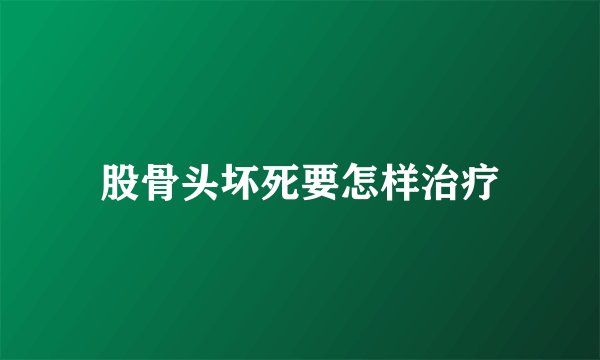 股骨头坏死要怎样治疗