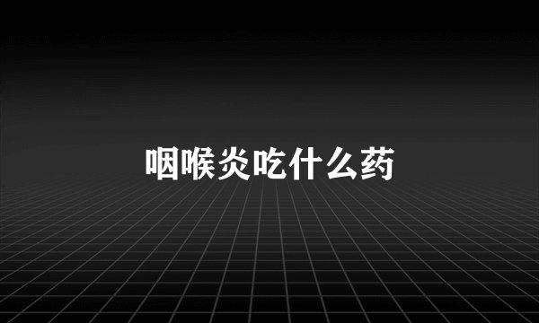 咽喉炎吃什么药