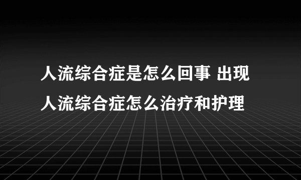 人流综合症是怎么回事 出现人流综合症怎么治疗和护理