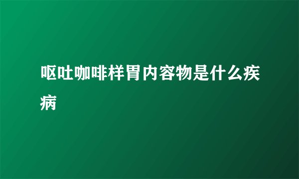 呕吐咖啡样胃内容物是什么疾病