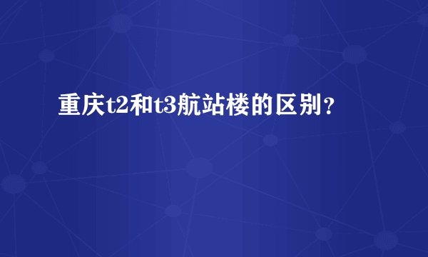 重庆t2和t3航站楼的区别？