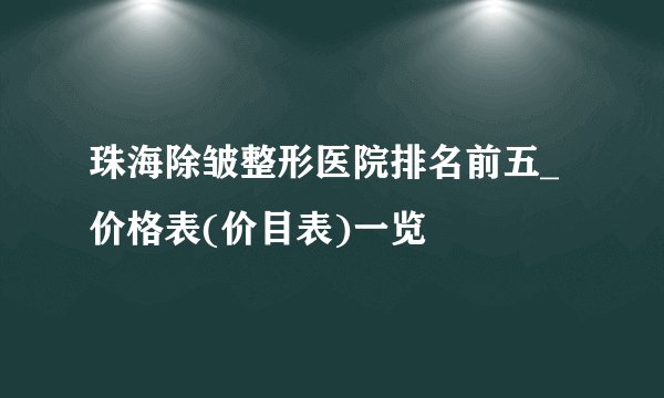 珠海除皱整形医院排名前五_价格表(价目表)一览