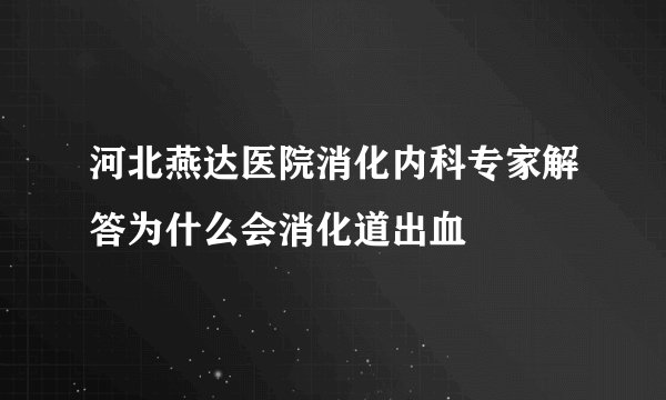 河北燕达医院消化内科专家解答为什么会消化道出血