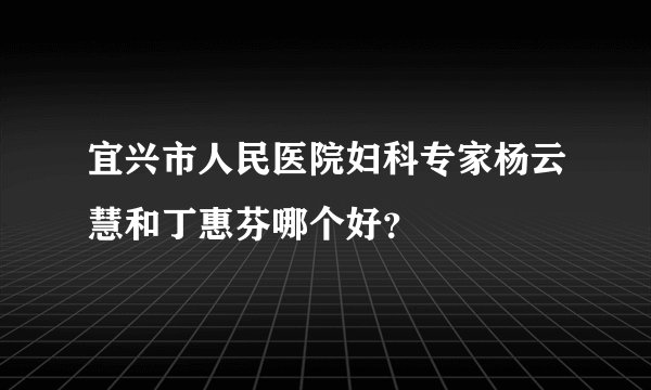 宜兴市人民医院妇科专家杨云慧和丁惠芬哪个好?