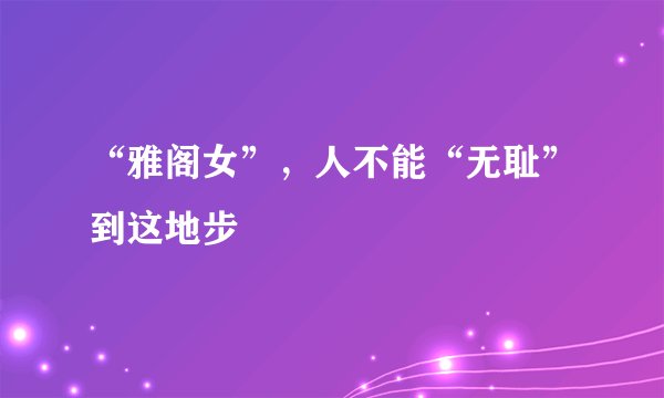 “雅阁女”,人不能“无耻”到这地步