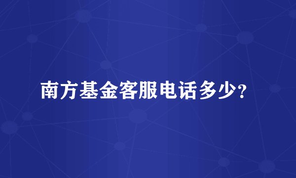 南方基金客服电话多少？