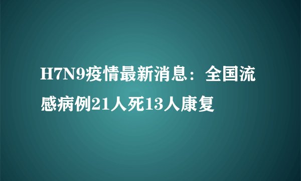 H7N9疫情最新消息:全国流感病例21人死13人康复