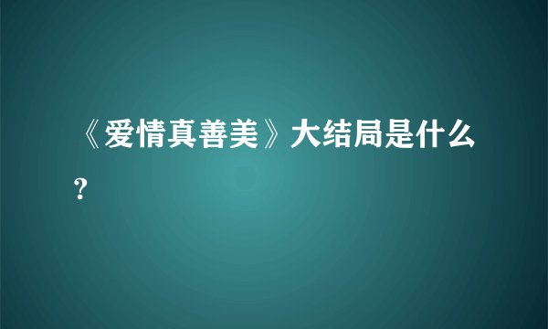 《爱情真善美》大结局是什么?