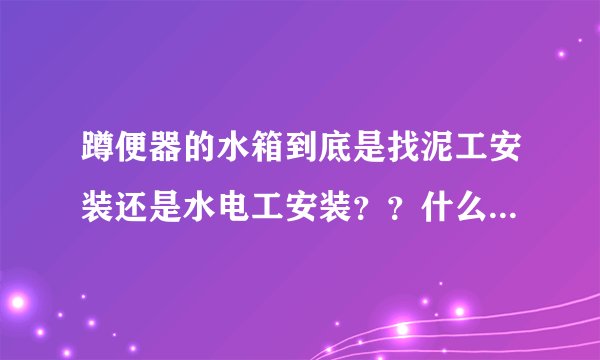 蹲便器的水箱到底是找泥工安装还是水电工安装？？什么时候安装水箱？请各位大神指教一下！谢谢?