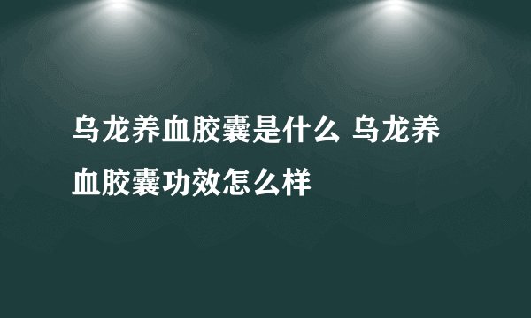 乌龙养血胶囊是什么 乌龙养血胶囊功效怎么样