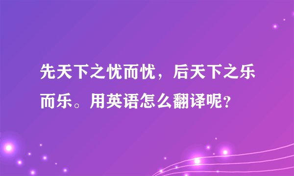 先天下之忧而忧，后天下之乐而乐。用英语怎么翻译呢？