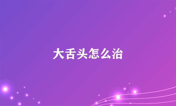 大舌头怎么治