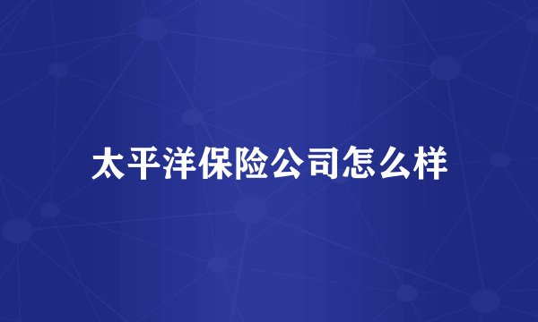 太平洋保险公司怎么样