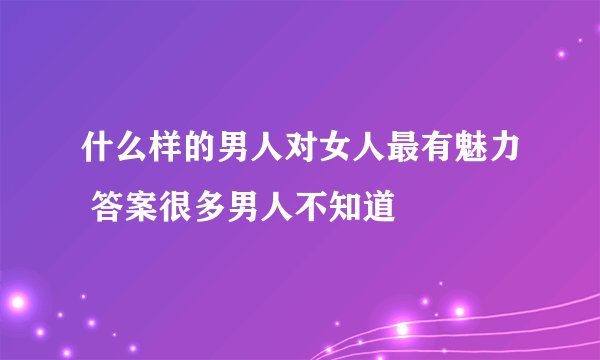什么样的男人对女人最有魅力 答案很多男人不知道
