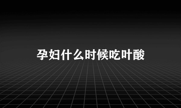 孕妇什么时候吃叶酸