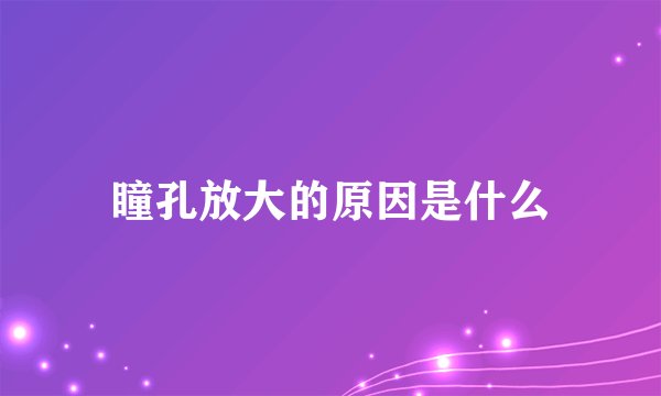 瞳孔放大的原因是什么