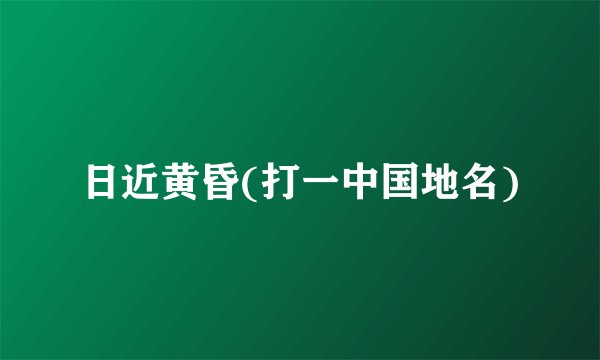 日近黄昏(打一中国地名)