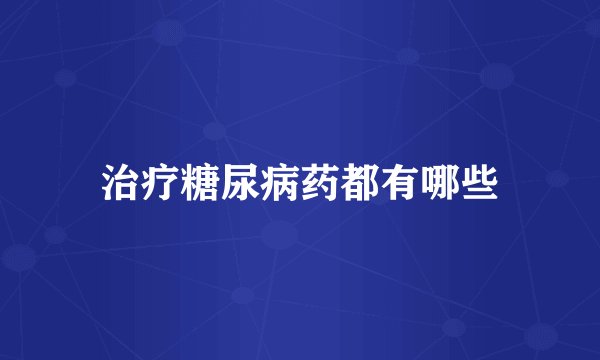 治疗糖尿病药都有哪些
