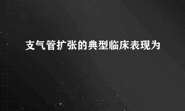 支气管扩张的典型临床表现为