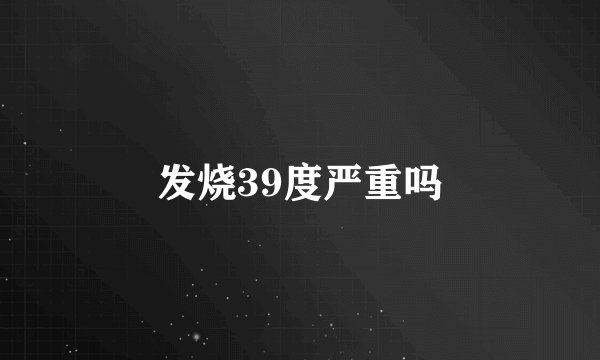 发烧39度严重吗