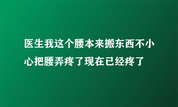 医生我这个腰本来搬东西不小心把腰弄疼了现在已经疼了