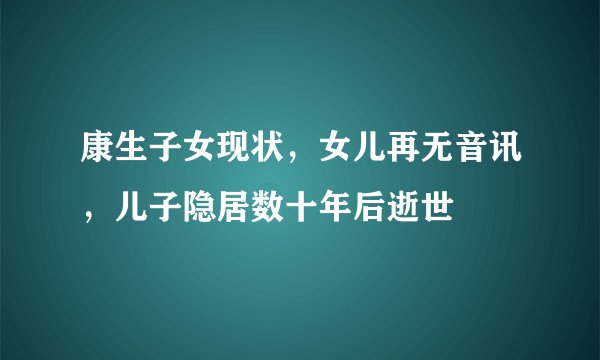 康生子女现状,女儿再无音讯,儿子隐居数十年后逝世