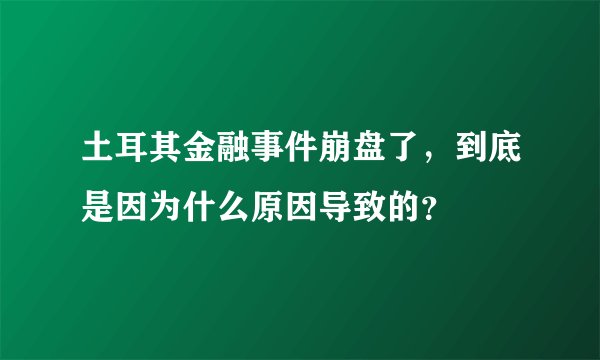 土耳其金融事件崩盘了，到底是因为什么原因导致的？