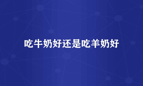 吃牛奶好还是吃羊奶好