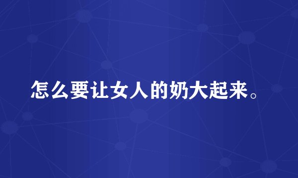 怎么要让女人的奶大起来。