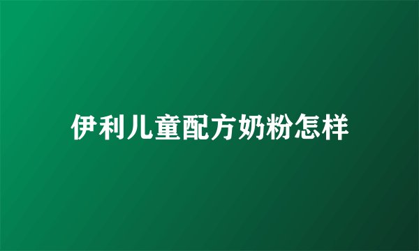 伊利儿童配方奶粉怎样