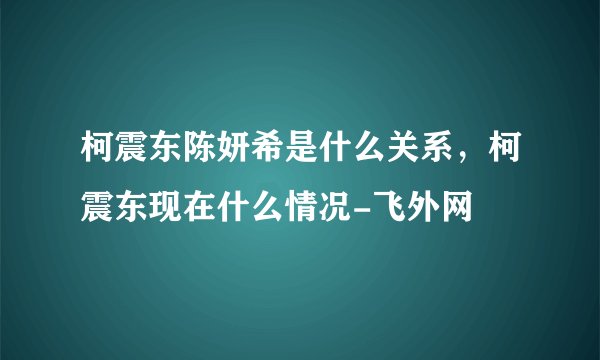 柯震东陈妍希是什么关系，柯震东现在什么情况-飞外网