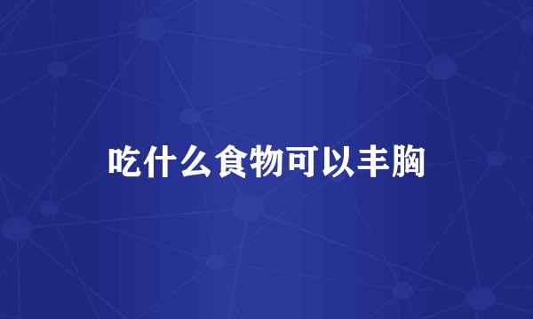 吃什么食物可以丰胸