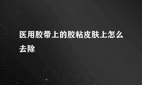 医用胶带上的胶粘皮肤上怎么去除