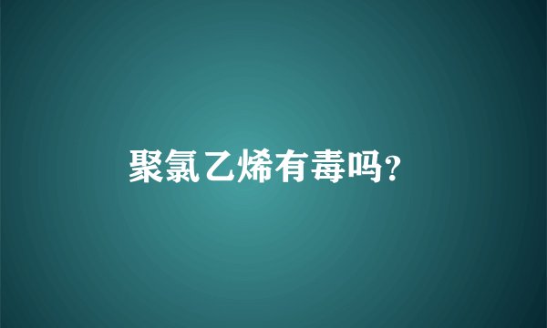 聚氯乙烯有毒吗？