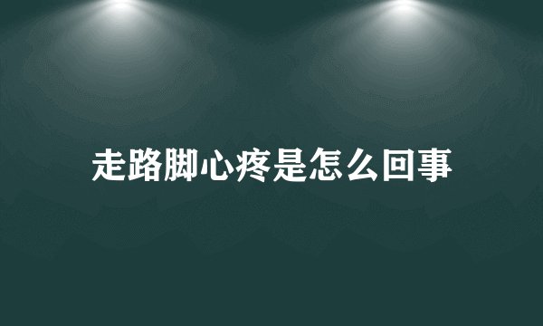 走路脚心疼是怎么回事