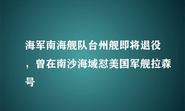 海军南海舰队台州舰即将退役，曾在南沙海域怼美国军舰拉森号