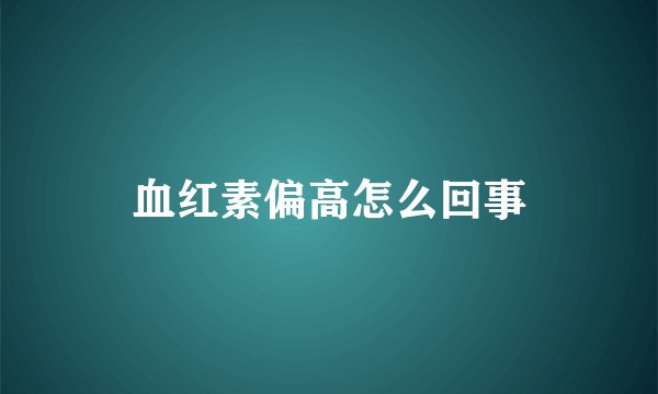 血红素偏高怎么回事