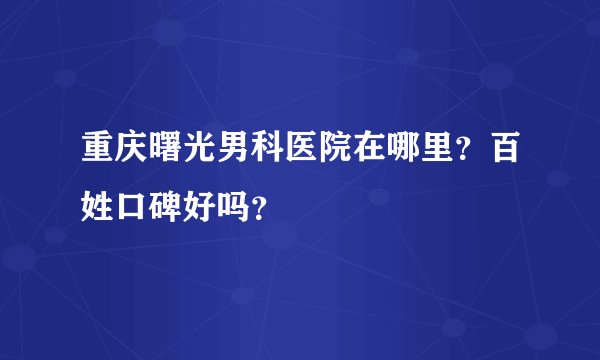 重庆曙光男科医院在哪里?百姓口碑好吗?