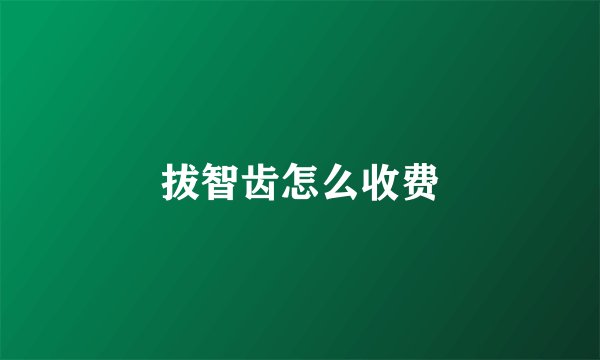 拔智齿怎么收费