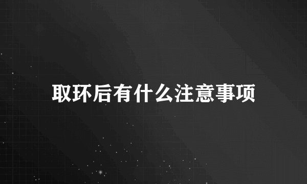 取环后有什么注意事项