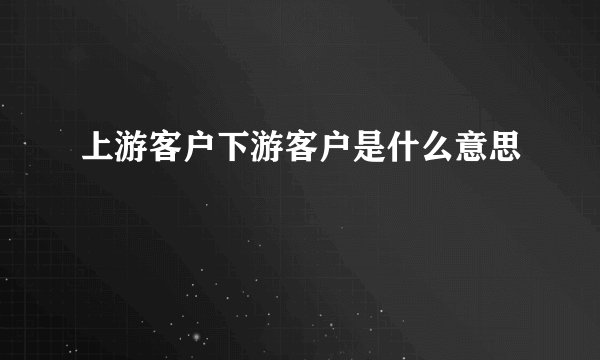 上游客户下游客户是什么意思