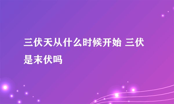 三伏天从什么时候开始 三伏是末伏吗