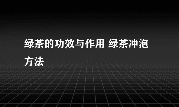 绿茶的功效与作用 绿茶冲泡方法